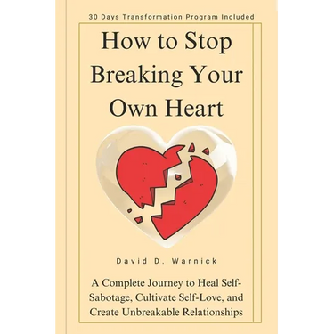 How To Stop Breaking Your Own Heart: A Complete Journey to Heal Self-Sabotage, Cultivate Self-Love, and Create Unbreakable Relationships