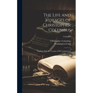 The Life and Voyages of Christopher Columbus: Together With the Voyages of His Companions; Volume 1