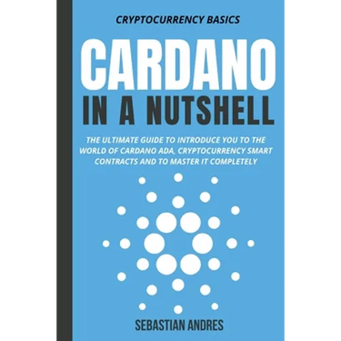 Cardano in a Nutshell: The Ultimate Guide to Introduce You to the World of Cardano ADA, Cryptocurrency Smart Contracts and to Master It Completely