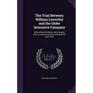 The Trial Between William Leworthy and the Globe Insurance Company: Before Baron Graham and a Special Jury, at Taunton Assizes, 5Th and 6Th April 1810