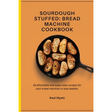 Sourdough Stuffed: Bread Machine Cookbook: 50 affordable and super easy recipes for your bread machine to stay healthy