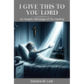 I Give This To You Lord: An Angelic Message Of His Healing