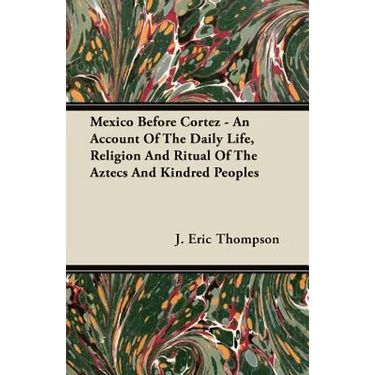 Mexico Before Cortez - An Account of the Daily Life, Religion and Ritual of the Aztecs and Kindred Peoples