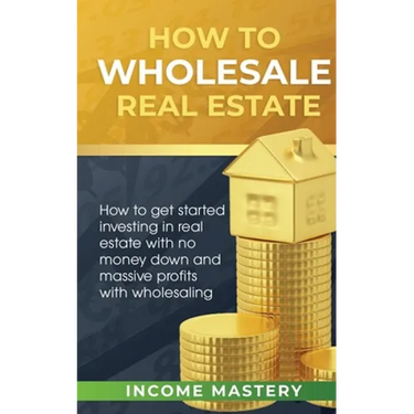 How to Wholesale Real Estate: How to Get Started Investing in Real Estate with No Money Down and Massive Profits with Wholesaling