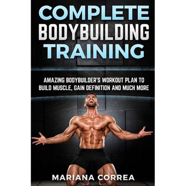 COMPLETE BODYBUILDING Training: AMAZING BODYBUILDERS WORKOUT PLAN To BUILD MUSCLE, GAIN DEFINITION AND MUCH MORE