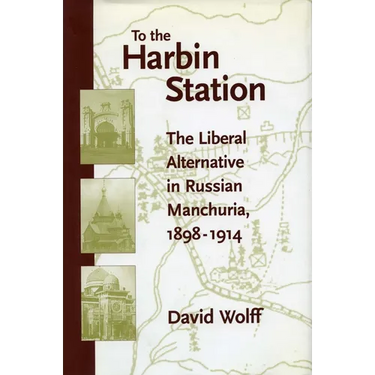 To the Harbin Station: The Liberal Alternative in Russian Manchuria, 1898-1914