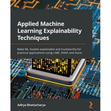 Applied Machine Learning Explainability Techniques: Make ML models explainable and trustworthy for practical applications using LIME, SHAP, and more