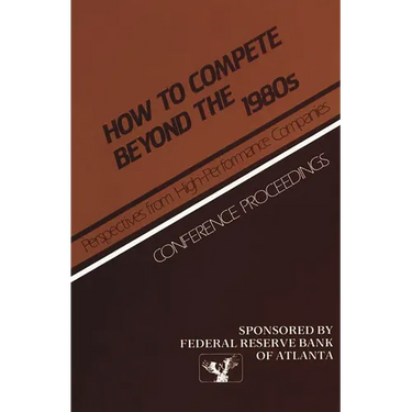 How to Compete Beyond the 1980s: Perspectives from High-Performance Companies: Conference Proceedings