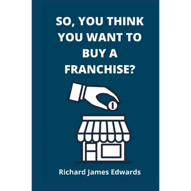 So, You Think You Want To Buy A Franchise?: Franchise Business Book- The Fundamentals Of Franchising, Advantages And Disadvantages Of Buying A New Fra