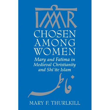 Chosen Among Women: Mary and Fatima in Medieval Christianity and Shi`ite Islam