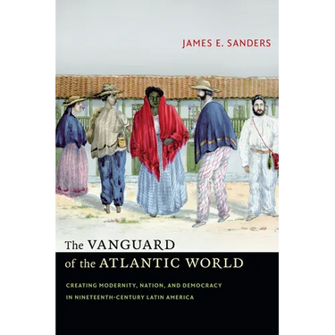 The Vanguard of the Atlantic World: Creating Modernity, Nation, and Democracy in Nineteenth-Century Latin America