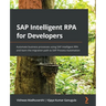 SAP Intelligent RPA for Developers: Automate business processes using SAP Intelligent RPA and learn the migration path to SAP Process Automation