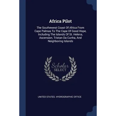 Africa Pilot: The Southewest Coast Of Africa From Cape Palmas To The Cape Of Good Hope, Including The Islands Of St. Helena, Ascensi