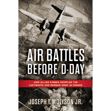 Air Battles Before D-Day: How Allied Airmen Crippled the Luftwaffe and German Army in France