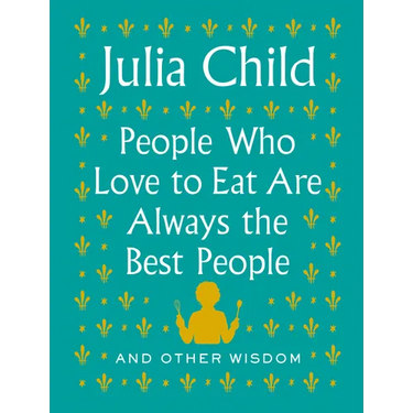 People Who Love to Eat Are Always the Best People: And Other Wisdom