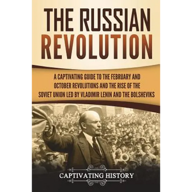 The Russian Revolution: A Captivating Guide to the February and October Revolutions and the Rise of the Soviet Union Led by Vladimir Lenin and