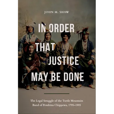 In Order That Justice May Be Done: The Legal Struggle of the Turtle Mountain Band of Pembina Chippewa, 1795-1905