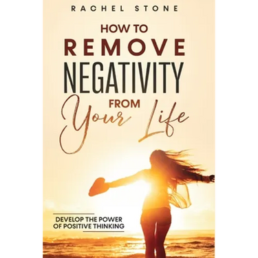 How To Remove Negativity From Your Life: Develop the power of positive thinking and eliminate harmful thought patterns that prevent you from living yo