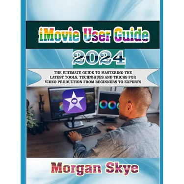 iMovie User Guide 2024: The Ultimate Guide to Mastering the Latest Tools, Techniques and Tricks for Video Production from Beginners to Experts