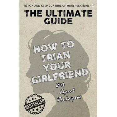 The Ultimate Guide - How To Train Your Girlfriend: Dig deep into the female psyche, using expert techniques from qualified psychologists and world-fam