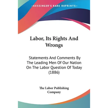 Labor, Its Rights And Wrongs: Statements And Comments By The Leading Men Of Our Nation On The Labor Question Of Today (1886)