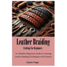 Leather Braiding Crafting For Beginners: An Absolute Beginners Guide to Learning Leather Braiding Techniques with Projects