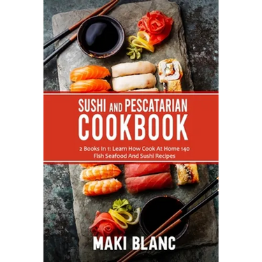 Sushi And Pescatarian Cookbook: 2 Books In 1: Learn How Cook At Home 140 Fish Seafood And Sushi Recipes