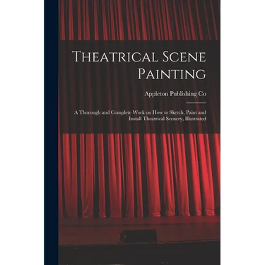 Theatrical Scene Painting; a Thorough and Complete Work on how to Sketch, Paint and Install Theatrical Scenery, Illustrated