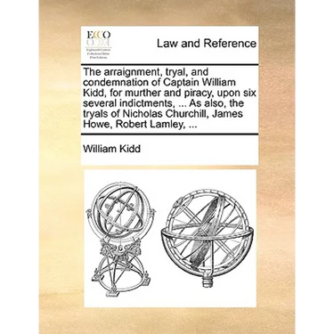 The Arraignment, Tryal, and Condemnation of Captain William Kidd, for Murther and Piracy, Upon Six Several Indictments, ... as Also, the Tryals of Nic