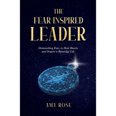 The Fear-Inspired Leader: Dismantling Fear to Heal Hearts and Inspire a Beautiful Life