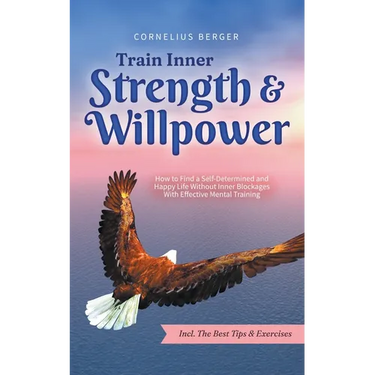 Train Inner Strength & Willpower: How to Find a Self-Determined and Happy Life Without Inner Blockages With Effective Mental Training - Incl. The Best