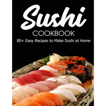 Sushi Cookbook: 80+ Easy Recipes to Make Sushi at Home