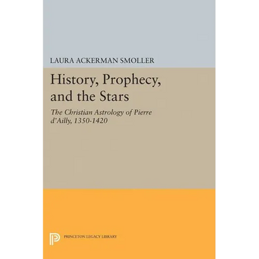 History, Prophecy, and the Stars: The Christian Astrology of Pierre d'Ailly, 1350-1420