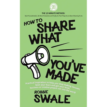 How to Share What You've Made: Practical inspiration to help you stop making excuses, beat your fears and get your book, business or creative project