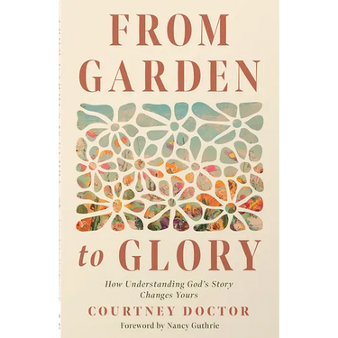 From Garden to Glory: How Understanding God's Story Changes Yours