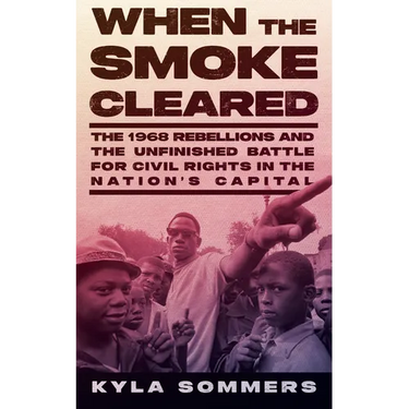 When the Smoke Cleared: The 1968 Rebellions and the Unfinished Battle for Civil Rights in the Nation's Capital