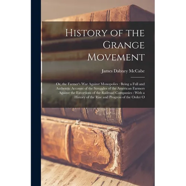History of the Grange Movement: Or, the Farmer's War Against Monopolies: Being a Full and Authentic Account of the Struggles of the American Farmers A
