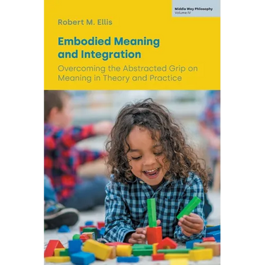Embodied Meaning and Integration: Overcoming the Abstracted Grip on Meaning in Theory and Practice (Volume IV)