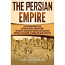The Persian Empire: A Captivating Guide to the History of Persia, Starting from the Ancient Achaemenid, Parthian, and Sassanian Empires to