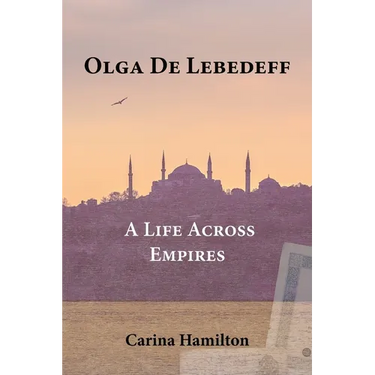 Olga de Lebedeff - A Life Across Empires: A Scholar's Quest from Tsarist Russia to the Bosphorus and Beyond