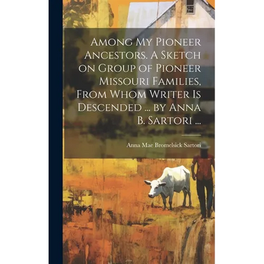 Among My Pioneer Ancestors. A Sketch on Group of Pioneer Missouri Families, From Whom Writer is Descended ... by Anna B. Sartori ...