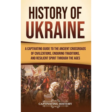 History of Ukraine: A Captivating Guide to the Ancient Crossroads of Civilizations, Enduring Traditions, and Resilient Spirit Through the Ages