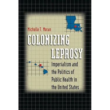 Colonizing Leprosy: Imperialism and the Politics of Public Health in the United States