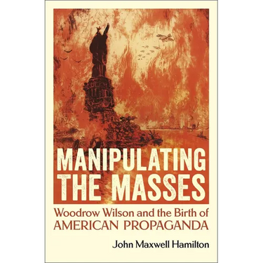 Manipulating the Masses: Woodrow Wilson and the Birth of American Propaganda