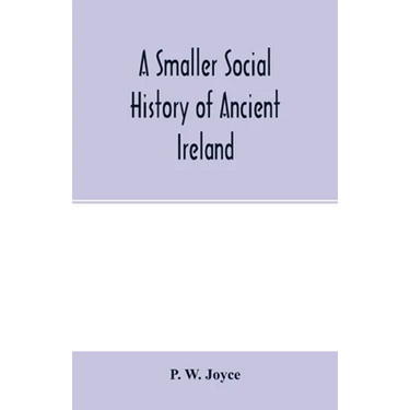 A smaller social history of ancient Ireland, treating of the government, military system, and law; religion, learning, and art; trades, industries, an