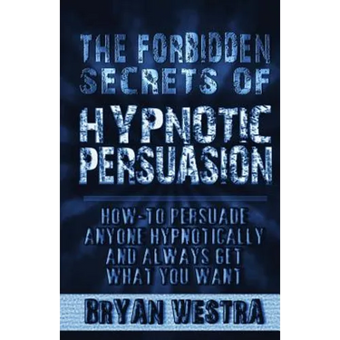 The Forbidden Secrets of Hypnotic Persuasion: How-To Persuade Anyone Hypnotically And Always Get What You Want