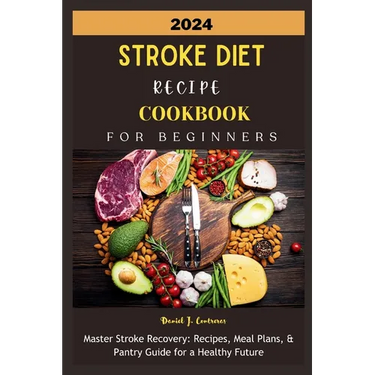 2024 Stroke Diet Recipe Cookbook for Beginners: Master Stroke Recovery: Recipes, Meal Plans, & Pantry Guide for a Healthy Future