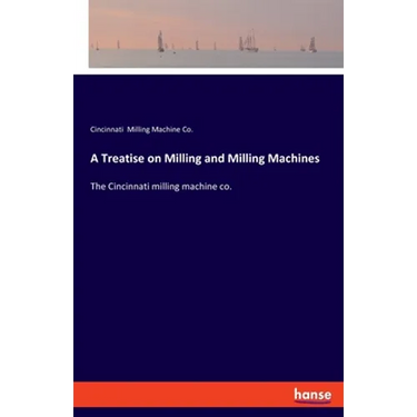 A Treatise on Milling and Milling Machines: The Cincinnati milling machine co.