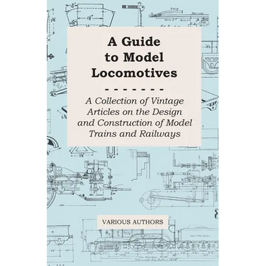 A Guide to Model Locomotives - A Collection of Vintage Articles on the Design and Construction of Model Trains and Railways