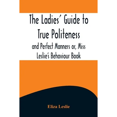 The Ladies' Guide to True Politeness and Perfect Manners or, Miss Leslie's Behaviour Book